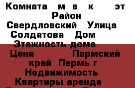 Комната14 м² в 2-к, 7/9 эт. › Район ­ Свердловский › Улица ­ Солдатова › Дом ­ 43 › Этажность дома ­ 9 › Цена ­ 7 500 - Пермский край, Пермь г. Недвижимость » Квартиры аренда   . Пермский край,Пермь г.